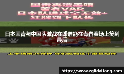 日本国青与中国队激战在即谁能在青春赛场上笑到最后