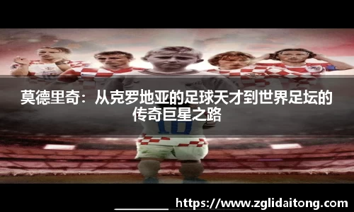 莫德里奇：从克罗地亚的足球天才到世界足坛的传奇巨星之路