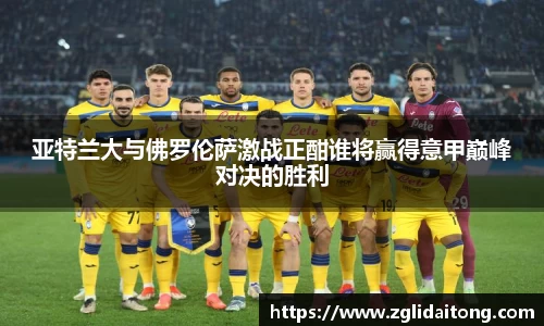 亚特兰大与佛罗伦萨激战正酣谁将赢得意甲巅峰对决的胜利
