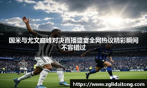 国米与尤文巅峰对决直播盛宴全网热议精彩瞬间不容错过
