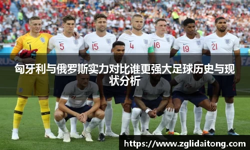 匈牙利与俄罗斯实力对比谁更强大足球历史与现状分析