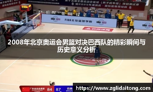 2008年北京奥运会男篮对决巴西队的精彩瞬间与历史意义分析
